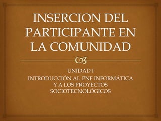 UNIDAD I
INTRODUCCIÓN AL PNF INFORMÁTICA
Y A LOS PROYECTOS
SOCIOTECNOLÓGICOS
 