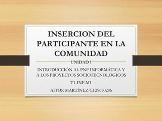 INSERCION DEL
PARTICIPANTE EN LA
COMUNIDAD
UNIDAD I
INTRODUCCIÓN AL PNF INFORMÁTICA Y
A LOS PROYECTOS SOCIOTECNOLOGICOS
T1...