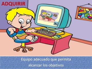 ADQUIRIREquipo adecuado que permita alcanzar los objetivos