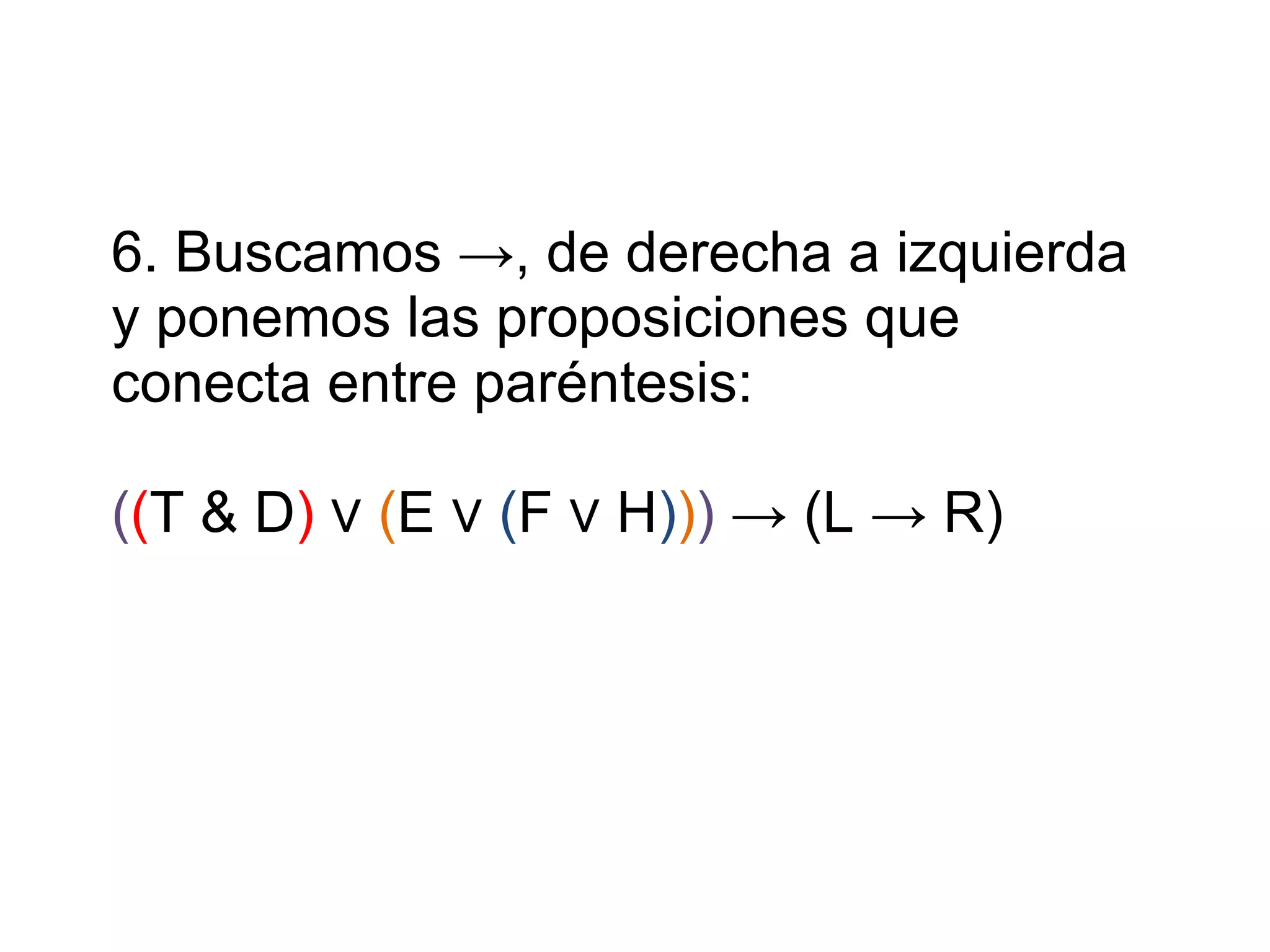 6. Buscamos ->, de derecha a izquierda y ponemos las proposiciones que conecta entre paréntesis: ( ( T & D ) ∨ ( E ∨ ( F ∨ H ) ) ) -> (L -> R)