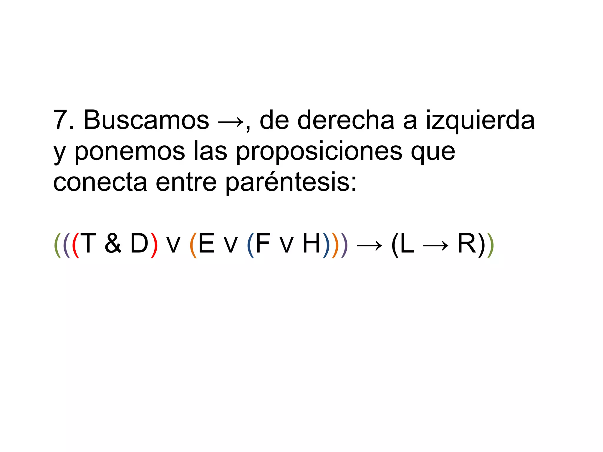 7. Buscamos ->, de derecha a izquierda y ponemos las proposiciones que conecta entre paréntesis: ( ( ( T & D ) ∨ ( E ∨ ( F ∨ H ) ) ) -> (L -> R) )