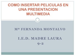 COMO INSERTAR PELICULAS EN
    UNA PRESENTACION
        MULTIMEDIA



  Mª FERNANDA MONTALVO

    I.E.D. MADRE LAURA
             9-2
 