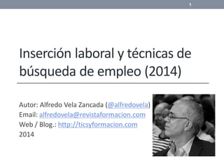 Inserción laboral y técnicas de
búsqueda de empleo (2014)
Autor: Alfredo Vela Zancada (@alfredovela)
Email: alfredovela@revistaformacion.com
Web / Blog.: http://ticsyformacion.com
2014
1
 