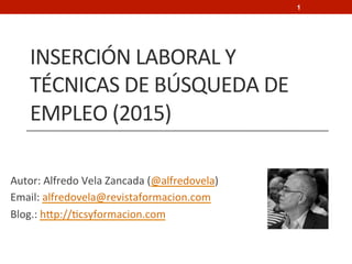 Inserción	
  laboral	
  y	
  técnicas	
  de	
  
búsqueda	
  de	
  empleo	
  (2015)
Autor:	
  Alfredo	
  Vela	
  Zancada	
  (@alfredovela)
Email:	
  alfredovela@revistaformacion.com
Blog.:	
  http://ticsyformacion.com
1
 