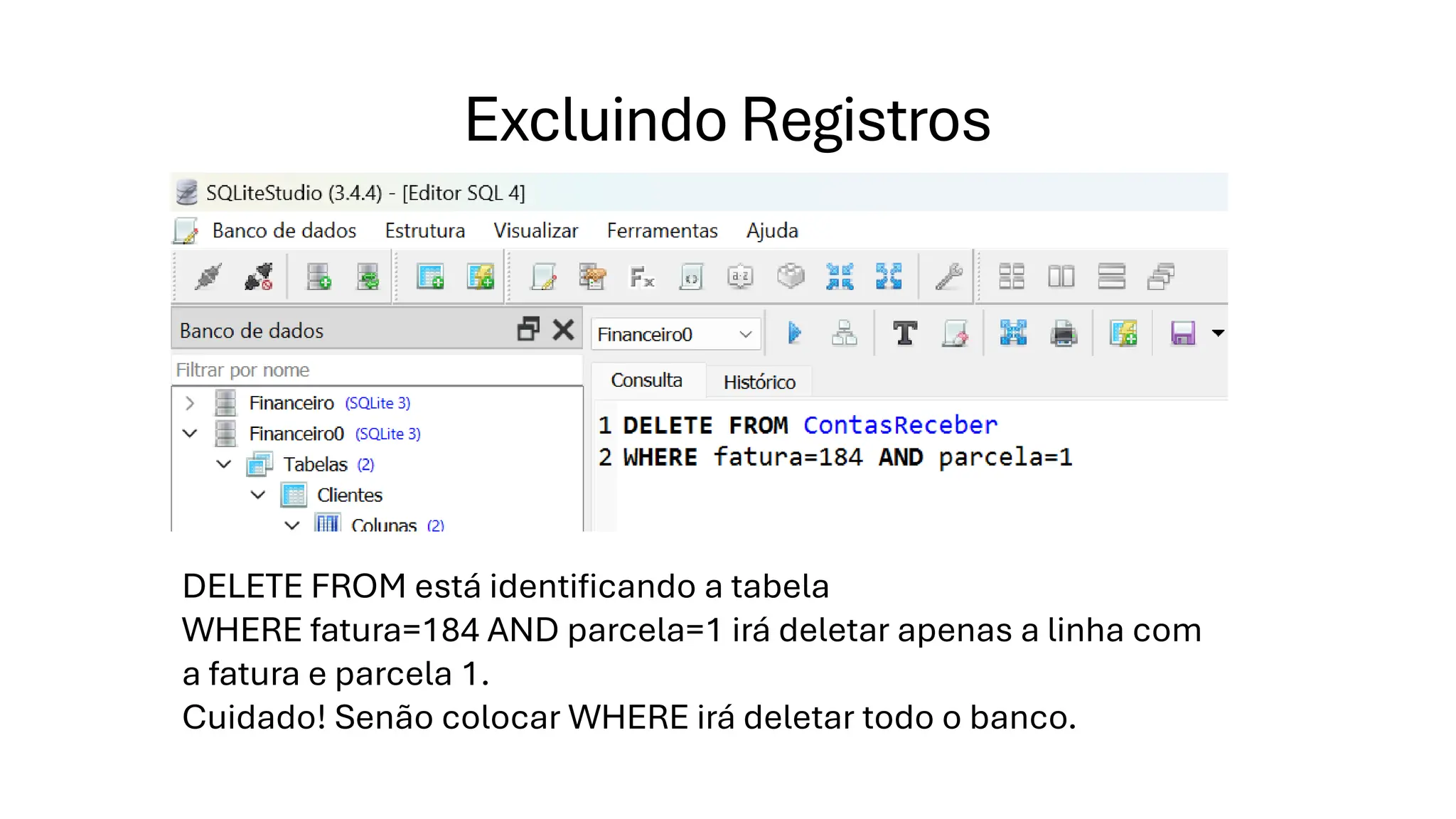 Excluindo Registros
DELETE FROM está identificando a tabela
WHERE fatura=184 AND parcela=1 irá deletar apenas a linha com
a fatura e parcela 1.
Cuidado! Senão colocar WHERE irá deletar todo o banco.
 