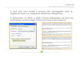 EndNote X4
                                                                                       inserir citações – (MS-Word, versão 2003 e 2007)



3. Com esta nova versão é possível criar hiperligações entre as
citações em texto e as respectivas referências bibliográficas.

4. Seleccionar, no Word, a opção “Format bibliography” da barra de
ferramentas e accione opção “Underline linked in-text citations”




           serviços de biblioteca, informação documental e museologia   universidade de aveiro   theoria poiesis praxis
 