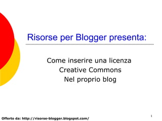 Risorse per Blogger presenta: Come inserire una licenza  Creative Commons Nel proprio blog Offerto da: http://risorse-blogger.blogspot.com/ 