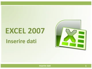 Inserire dati
EXCEL 2007
Inserire dati
1
 