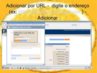Adicionar por URL -  digite o endereço (ex:  http://claudiavo.blogspot.com ) - Adicionar 