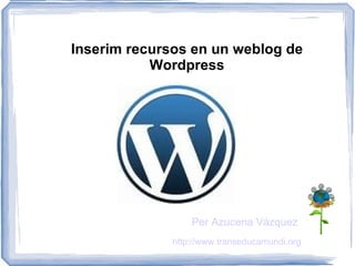 Inserim recursos en un weblog de
           Wordpress




                  Per Azucena Vázquez
              http://www.transeducamundi.org
 