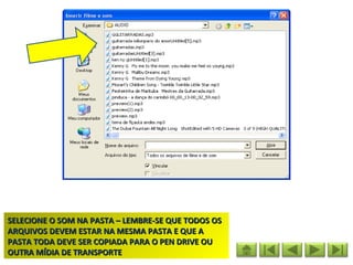 SELECIONE O SOM NA PASTA – LEMBRE-SE QUE TODOS OS
ARQUIVOS DEVEM ESTAR NA MESMA PASTA E QUE A
PASTA TODA DEVE SER COPIADA PARA O PEN DRIVE OU
OUTRA MÍDIA DE TRANSPORTE
 