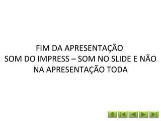 FIM DA APRESENTAÇÃO
SOM DO IMPRESS – SOM NO SLIDE E NÃO
      NA APRESENTAÇÃO TODA
 