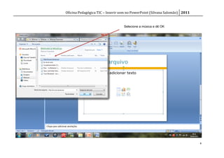 Oficina Pedagógica TIC – Inserir som no PowerPoint (Silvana Salomão) 2011


                                  Selecione a música e dê OK




                                                                            4
 