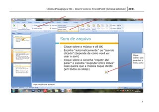 Oficina Pedagógica TIC – Inserir som no PowerPoint (Silvana Salomão) 2011




                                                                       Clique
                                                                       sobre o som
                                                                       para abrir o
                                                                       menu acima




                                                                                 7
 