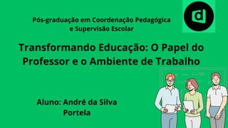 Transformando Educação: O Papel do
Professor e o Ambiente de Trabalho
Aluno: André da Silva
Portela
Pós-graduação em Coordenação Pedagógica
e Supervisão Escolar
 