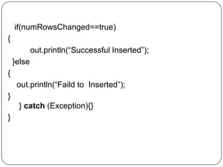 if(numRowsChanged==true)
{
out.println(“Successful Inserted”);
}else
{
out.println(“Faild to Inserted”);
}
} catch (Exception){}
}
 