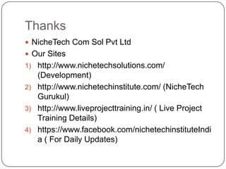 Thanks
 NicheTech Com Sol Pvt Ltd
 Our Sites
1) http://www.nichetechsolutions.com/
(Development)
2) http://www.nichetechinstitute.com/ (NicheTech
Gurukul)
3) http://www.liveprojecttraining.in/ ( Live Project
Training Details)
4) https://www.facebook.com/nichetechinstituteIndi
a ( For Daily Updates)
 