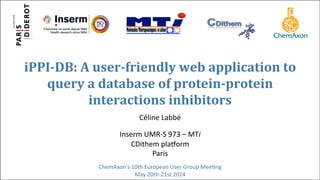 iPPI-­DB:	
  A	
  user-­friendly	
  web	
  application	
  to	
  
query	
  a	
  database	
  of	
  protein-­protein	
  
interactions	
  inhibitors	
  
Céline	
  Labbé	
  
Inserm	
  UMR-­‐S	
  973	
  –	
  MTi	
  
CDithem	
  pla=orm	
  
Paris	
  
ChemAxon's	
  10th	
  European	
  User	
  Group	
  MeeHng	
  
May	
  20th-­‐21st	
  2014	
  
 