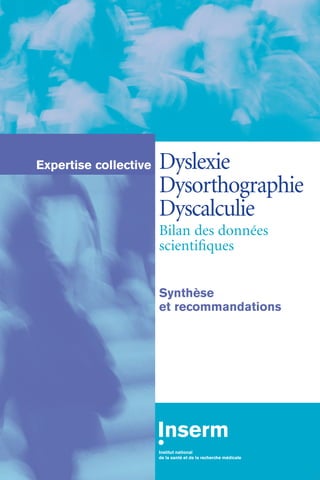 Dyslexie 
Dysorthographie 
Dyscalculie 
Bilan des données 
scientifiques 
Synthèse 
et recommandations 
Expertise collective 
 