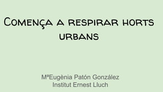 Comença a respirar horts
urbans
MªEugènia Patón González
Institut Ernest Lluch
 