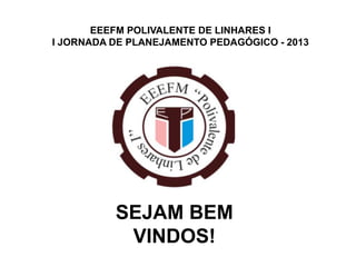EEEFM POLIVALENTE DE LINHARES I
I JORNADA DE PLANEJAMENTO PEDAGÓGICO - 2013




          SEJAM BEM
           VINDOS!
 