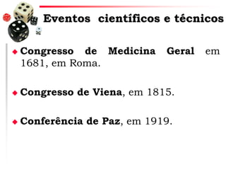 Eventos científicos e técnicos


Congresso de Medicina
1681, em Roma.

Geral



Congresso de Viena, em 1815.



Conferência de Paz, em 1919.

em

 