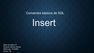 Insert
Comandos básicos de SQL
Base de datos IV
Ricardo Santos Garza
Matricula: 1616395
Grupo: 52
 