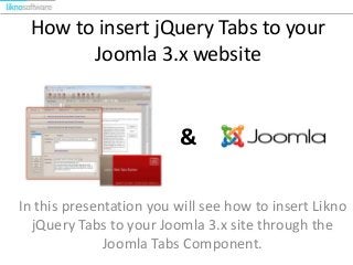 How to insert jQuery Tabs to your
Joomla 3.x website

&
In this presentation you will see how to insert Likno
jQuery Tabs to your Joomla 3.x site through the
Joomla Tabs Component.

 