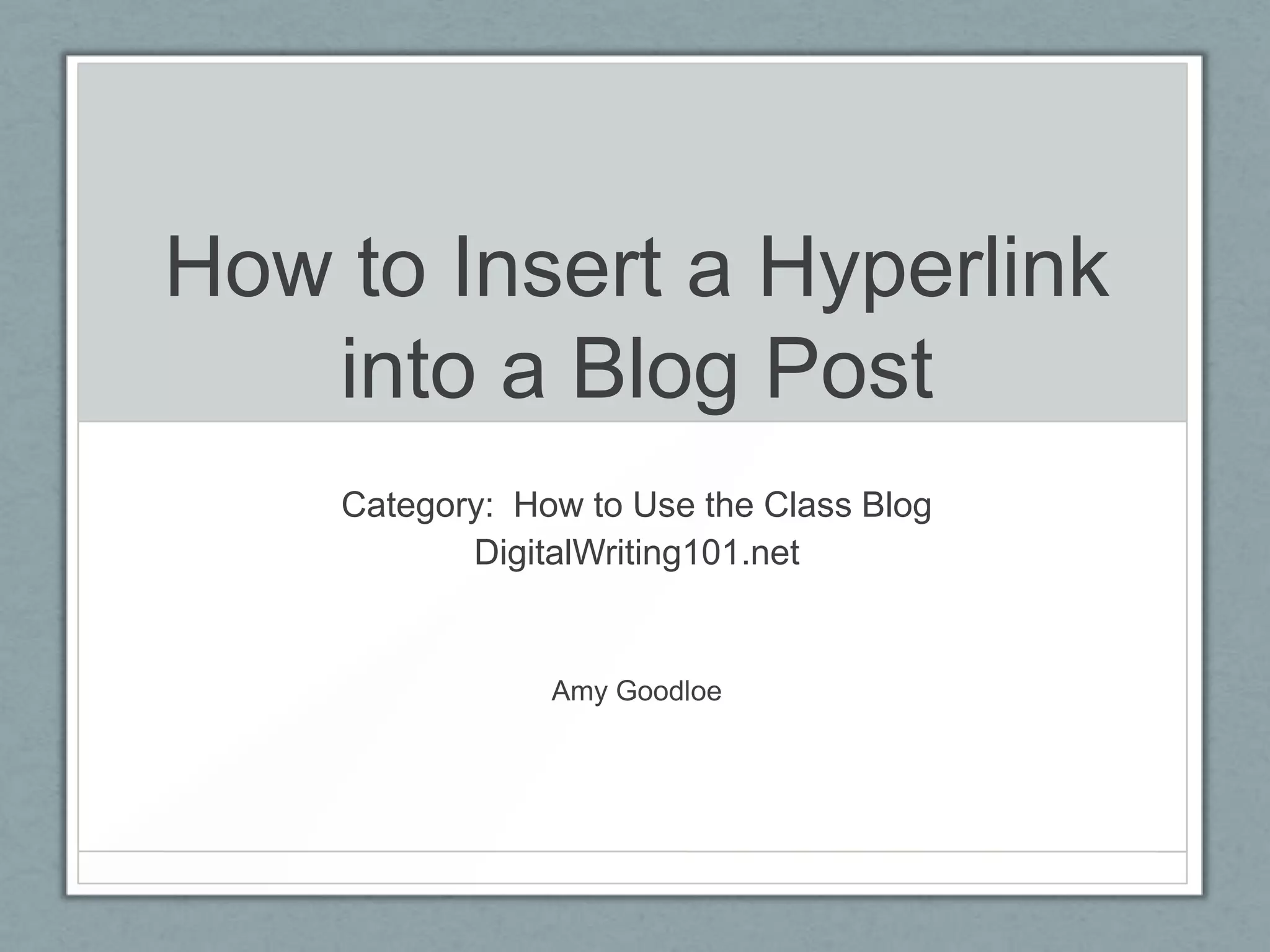 How to Insert a Hyperlink
into a Blog Post
Category: How to Use the Class Blog
DigitalWriting101.net
Amy Goodloe