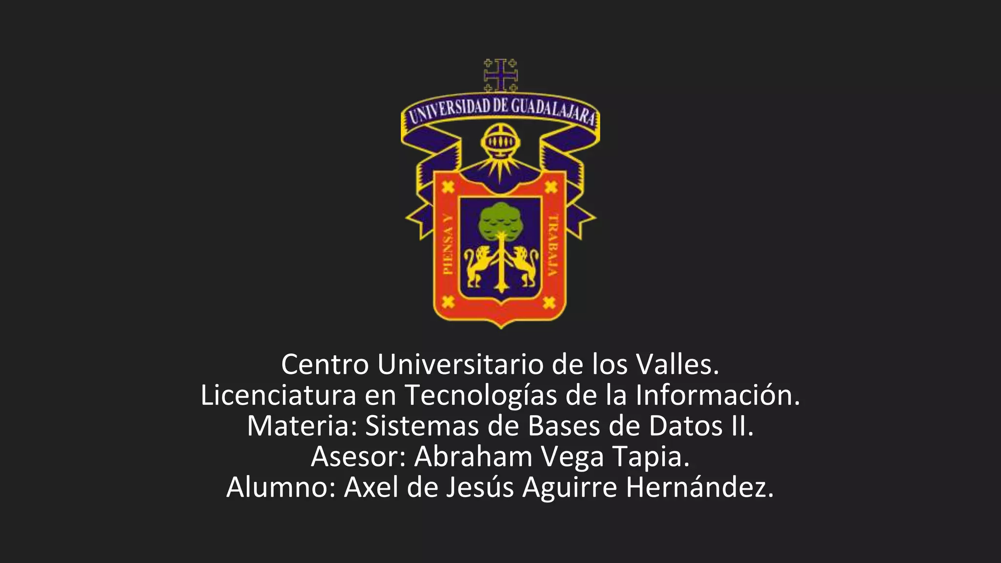 Centro Universitario de los Valles.
Licenciatura en Tecnologías de la Información.
Materia: Sistemas de Bases de Datos II.
Asesor: Abraham Vega Tapia.
Alumno: Axel de Jesús Aguirre Hernández.