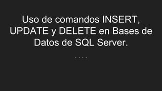 Uso de comandos INSERT,
UPDATE y DELETE en Bases de
Datos de SQL Server.
. . . .
 