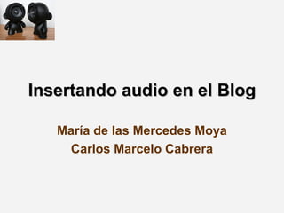 Insertando audio en el Blog María de las Mercedes Moya Carlos Marcelo Cabrera 