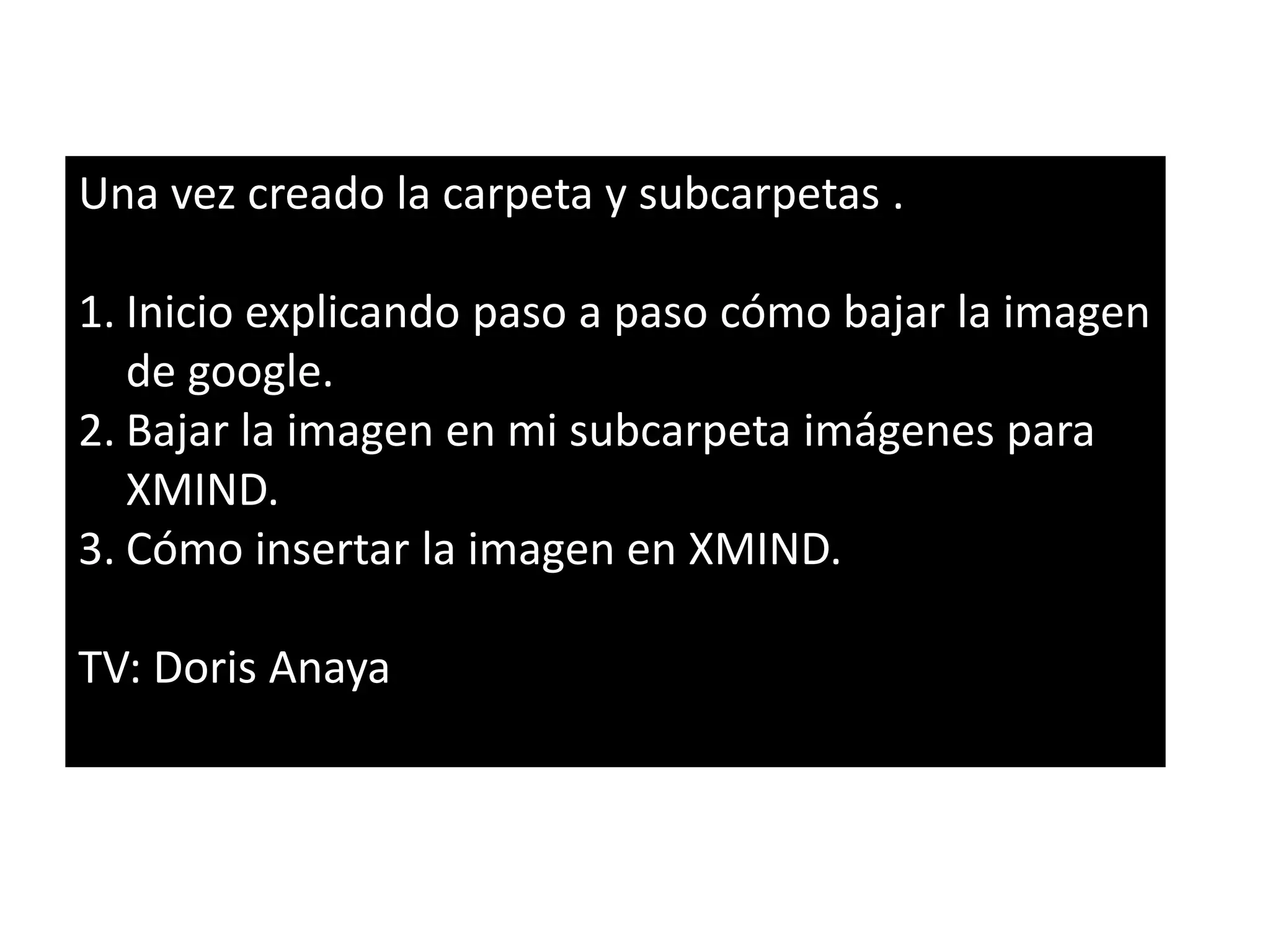 Una vez creado la carpeta y subcarpetas .
1. Inicio explicando paso a paso cómo bajar la imagen
de google.
2. Bajar la imagen en mi subcarpeta imágenes para
XMIND.
3. Cómo insertar la imagen en XMIND.
TV: Doris Anaya
