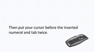 Then put your cursor before the inserted
numeral and tab twice.
 