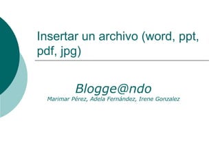 Insertar un archivo (word, ppt, pdf, jpg) [email_address] Marimar Pérez, Adela Fernández, Irene Gonzalez 