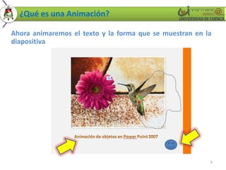 ¿Qué es una Animación?

Ahora animaremos el texto y la forma que se muestran en la
diapositiva




                                                         9
 