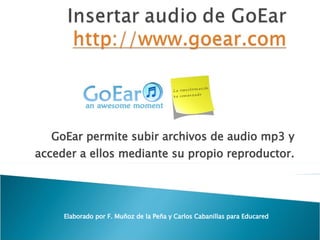 GoEar permite subir archivos de audio mp3 y acceder a ellos mediante su propio reproductor. Elaborado por F. Muñoz de la P...