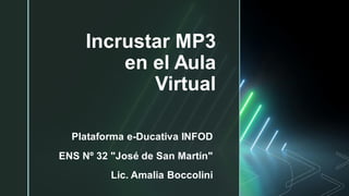 z
Incrustar MP3
en el Aula
Virtual
Plataforma e-Ducativa INFOD
ENS Nº 32 "José de San Martín"
Lic. Amalia Boccolini
 