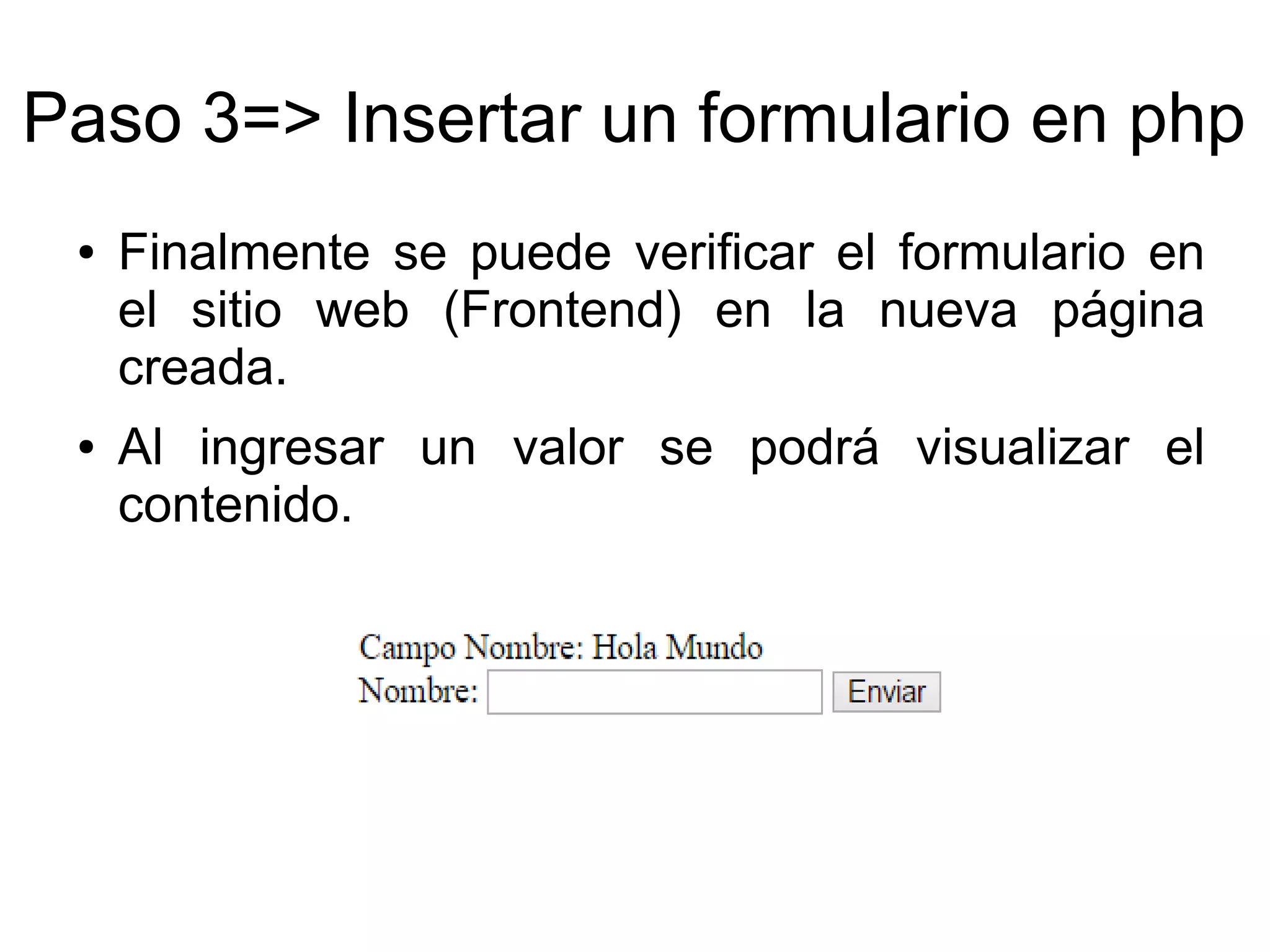 Paso 3=> Insertar un formulario en php 
● Finalmente se puede verificar el formulario en 
el sitio web (Frontend) en la nueva página 
creada. 
● Al ingresar un valor se podrá visualizar el 
contenido. 
 