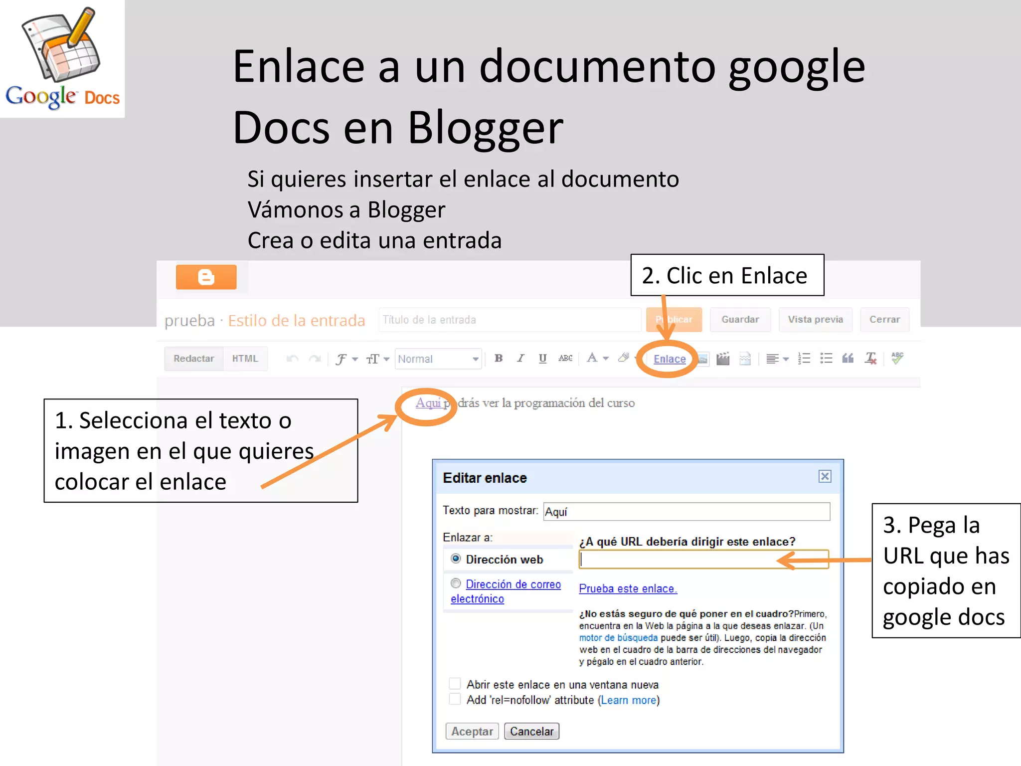 Enlace a un documento google
                Docs en Blogger
                 Si quieres insertar el enlace al documento
                 Vámonos a Blogger
                 Crea o edita una entrada
                                                        2. Clic en Enlace




1. Selecciona el texto o
imagen en el que quieres
colocar el enlace
                                                                            3. Pega la
                                                                            URL que has
                                                                            copiado en
                                                                            google docs
 