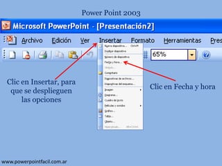 Power Point 2003

Clic en Insertar, para
que se desplieguen
las opciones

www.powerpointfacil.com.ar

Clic en Fecha y hora

 