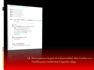  Ahora pasemos a la parte de la funcionalidad. Abre el archivo src >
TimeMain.java y escribiremos el siguiente código:
 