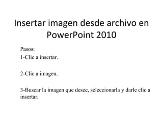 Insertar imagen desde archivo en
        PowerPoint 2010
 Pasos:
 1-Clic a insertar.

 2-Clic a imagen.

 3-Buscar la imagen que desee, seleccionarla y darle clic a
 insertar.
 