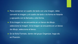 Para conservar un cuadro de texto con una imagen, debe convertir la imagen y el cuadro de texto o la forma en flotante y agruparla con la llamada u otra forma. 
Si la imagen no se encuentra en un lienzo de dibujo, seleccione la imagen. Si la imagen se encuentra en un lienzo de dibujo, seleccione el lienzo. 
En la ficha Formato, dentro del grupo Organizar, haga clic en Posición.  