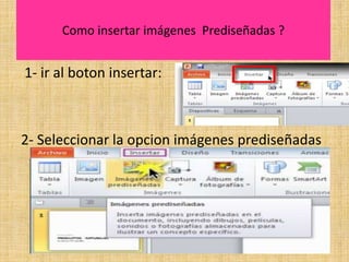 Como insertar imágenes Prediseñadas ?
1- ir al boton insertar:
2- Seleccionar la opcion imágenes prediseñadas
 