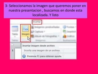 3- Seleccionamos la imagen que queremos poner en
nuestra presentacion , buscamos en donde esta
localizada. Y listo
 