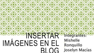 INSERTAR
IMÁGENES EN EL
Integrantes:
Mishelle
Ronquillo
Joselyn Macías
 