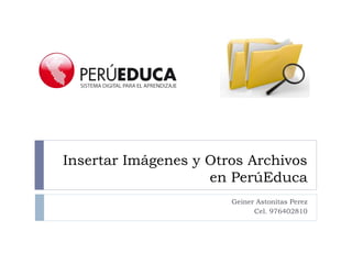 Insertar Imágenes y Otros Archivos 
en PerúEduca 
Geiner Astonitas Perez 
Cel. 976402810 
 