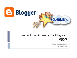 Insertar Libro Animado de Etoys en 
Blogger 
Geiner Astonitas Perez 
Cel. 976402810 
 