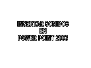 INSERTAR SONIDOS EN POWER POINT 2003 